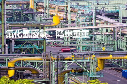 氟化氫廢氣：隱患重重，如何有效處理？